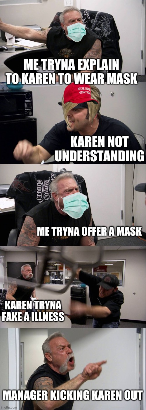true traumatic story | ME TRYNA EXPLAIN TO KAREN TO WEAR MASK; KAREN NOT UNDERSTANDING; ME TRYNA OFFER A MASK; KAREN TRYNA FAKE A ILLNESS; MANAGER KICKING KAREN OUT | image tagged in memes,american chopper argument,karen | made w/ Imgflip meme maker