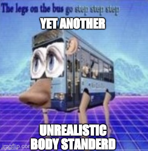 The legs on the bus go step step | YET ANOTHER; UNREALISTIC BODY STANDERD | image tagged in the legs on the bus go step step | made w/ Imgflip meme maker