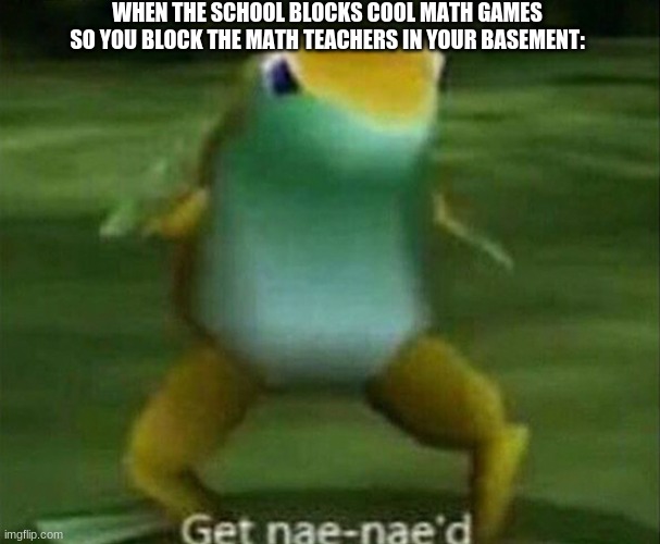 SCHOOL NAE NAE BOIS | WHEN THE SCHOOL BLOCKS COOL MATH GAMES SO YOU BLOCK THE MATH TEACHERS IN YOUR BASEMENT: | image tagged in get nae-nae'd,memes | made w/ Imgflip meme maker