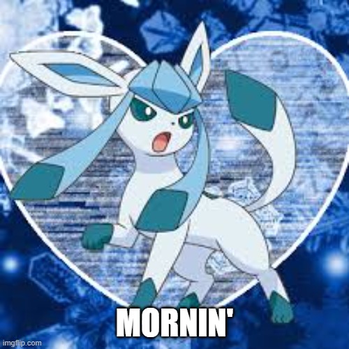 Glaceons | MORNIN' | image tagged in glaceons | made w/ Imgflip meme maker
