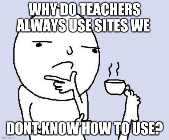 thinking meme | WHY DO TEACHERS ALWAYS USE SITES WE; DONT KNOW HOW TO USE? | image tagged in thinking meme | made w/ Imgflip meme maker
