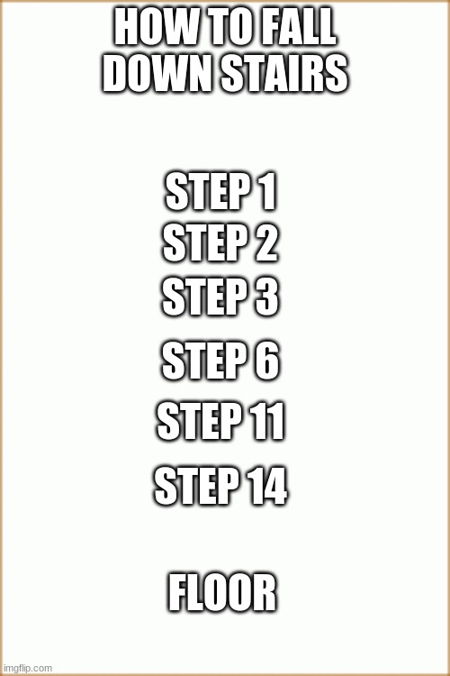 how to fall down stairs | HOW TO FALL DOWN STAIRS; STEP 1; STEP 2; STEP 3; STEP 6; STEP 11; STEP 14; FLOOR | made w/ Imgflip meme maker