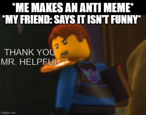 anti memes aren't supposed to be funny but are ironically funny |  *MY FRIEND: SAYS IT ISN'T FUNNY*; *ME MAKES AN ANTI MEME* | image tagged in thank you mr helpful | made w/ Imgflip meme maker