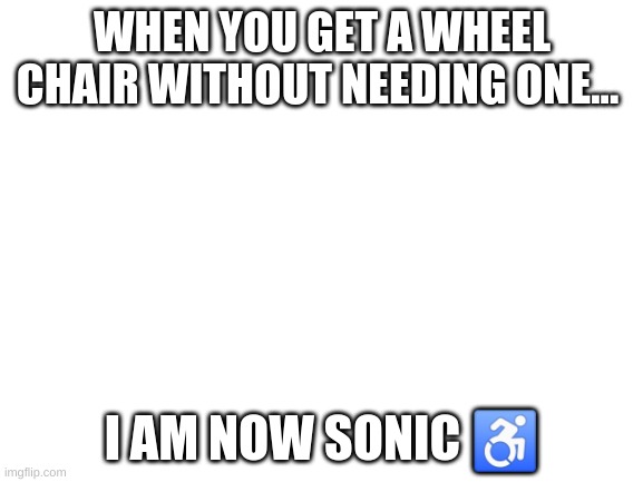 Blank White Template | WHEN YOU GET A WHEEL CHAIR WITHOUT NEEDING ONE... I AM NOW SONIC ♿ | image tagged in blank white template | made w/ Imgflip meme maker