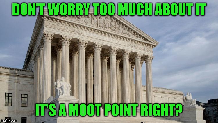 supreme court | DON'T WORRY TOO MUCH ABOUT IT IT'S A MOOT POINT RIGHT? | image tagged in supreme court | made w/ Imgflip meme maker