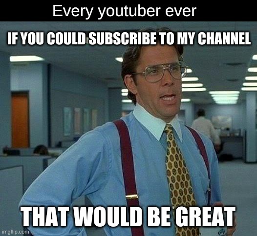 Every Youtuber Ever | Every youtuber ever; IF YOU COULD SUBSCRIBE TO MY CHANNEL; THAT WOULD BE GREAT | image tagged in that would be great | made w/ Imgflip meme maker