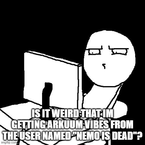 what the hell did I just watch | IS IT WEIRD THAT IM GETTING ARKUUM VIBES FROM THE USER NAMED "NEMO IS DEAD"? | image tagged in what the hell did i just watch | made w/ Imgflip meme maker