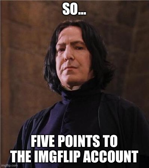 It happens | SO... FIVE POINTS TO THE IMGFLIP ACCOUNT | image tagged in snape | made w/ Imgflip meme maker