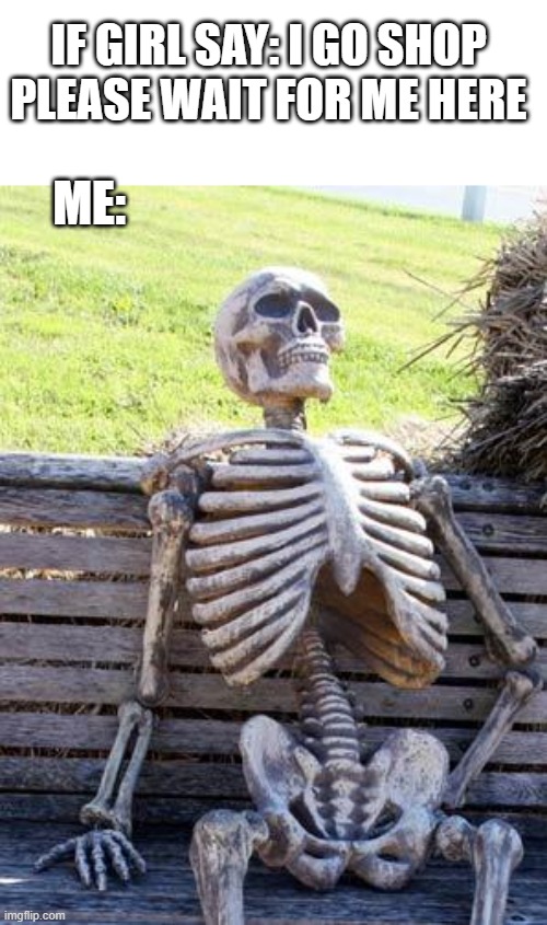 Waiting Skeleton | IF GIRL SAY: I GO SHOP PLEASE WAIT FOR ME HERE; ME: | image tagged in memes,waiting skeleton | made w/ Imgflip meme maker