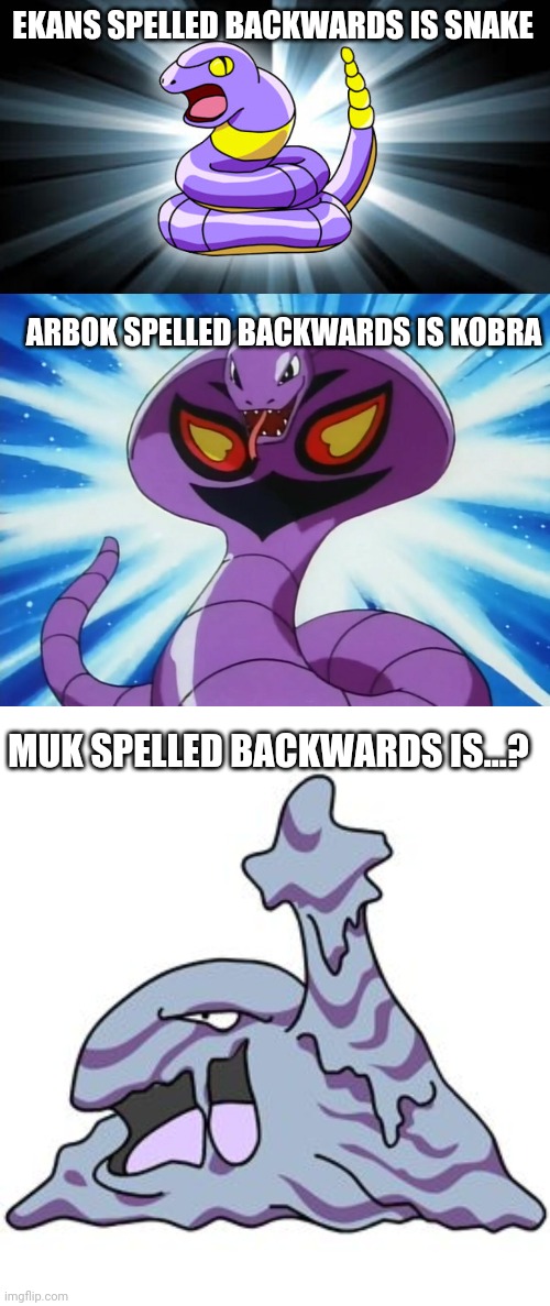 ;) | EKANS SPELLED BACKWARDS IS SNAKE; ARBOK SPELLED BACKWARDS IS KOBRA; MUK SPELLED BACKWARDS IS...? | image tagged in ekans,arbok,muk,pokemon,pokemon memes,gamer | made w/ Imgflip meme maker