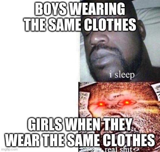 i sleep real shit | BOYS WEARING THE SAME CLOTHES; GIRLS WHEN THEY WEAR THE SAME CLOTHES | image tagged in i sleep real shit | made w/ Imgflip meme maker