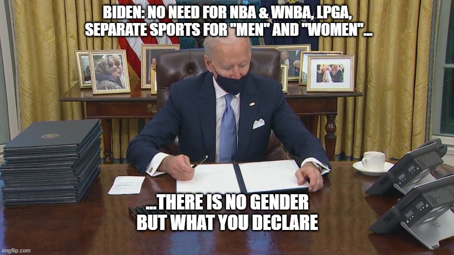 Trans Sports | BIDEN: NO NEED FOR NBA & WNBA, LPGA,
 SEPARATE SPORTS FOR "MEN" AND "WOMEN"... ...THERE IS NO GENDER
 BUT WHAT YOU DECLARE | image tagged in reality check,political correctness,joe biden,transgender,gender nuetral,gender fluid | made w/ Imgflip meme maker