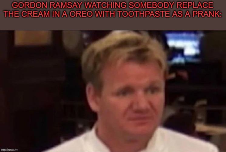 gordon ramsay disgusted | GORDON RAMSAY WATCHING SOMEBODY REPLACE THE CREAM IN A OREO WITH TOOTHPASTE AS A PRANK: | image tagged in gordon ramsay disgusted | made w/ Imgflip meme maker