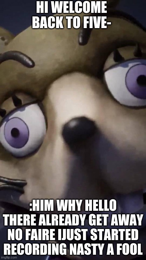 his name jeff no its not it vincent how do i know? i used to be a fnaf fan | HI WELCOME BACK TO FIVE-; :HIM WHY HELLO THERE ALREADY GET AWAY NO FAIRE IJUST STARTED RECORDING NASTY A FOOL | image tagged in glitchtrap fnaf vr | made w/ Imgflip meme maker