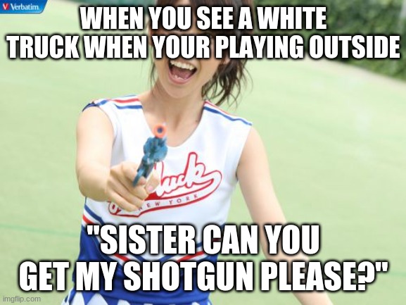 Yuko With Gun |  WHEN YOU SEE A WHITE TRUCK WHEN YOUR PLAYING OUTSIDE; "SISTER CAN YOU GET MY SHOTGUN PLEASE?" | image tagged in memes,yuko with gun | made w/ Imgflip meme maker