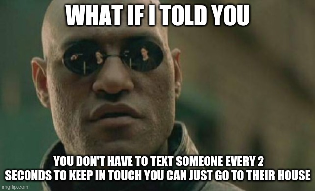 don't infinitly text | WHAT IF I TOLD YOU; YOU DON'T HAVE TO TEXT SOMEONE EVERY 2 SECONDS TO KEEP IN TOUCH YOU CAN JUST GO TO THEIR HOUSE | image tagged in memes,matrix morpheus | made w/ Imgflip meme maker