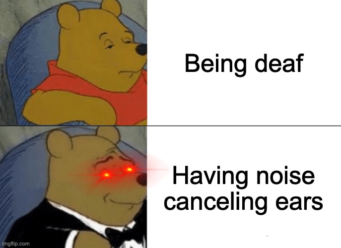 Tuxedo Winnie The Pooh | Being deaf; Having noise canceling ears | image tagged in memes,tuxedo winnie the pooh | made w/ Imgflip meme maker