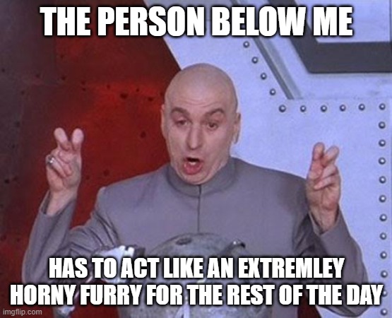 Dr Evil Laser | THE PERSON BELOW ME; HAS TO ACT LIKE AN EXTREMLEY HORNY FURRY FOR THE REST OF THE DAY | image tagged in memes,dr evil laser | made w/ Imgflip meme maker