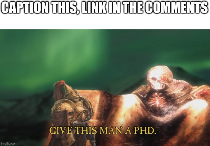 Give this man a PhD | CAPTION THIS, LINK IN THE COMMENTS | image tagged in give this man a phd | made w/ Imgflip meme maker
