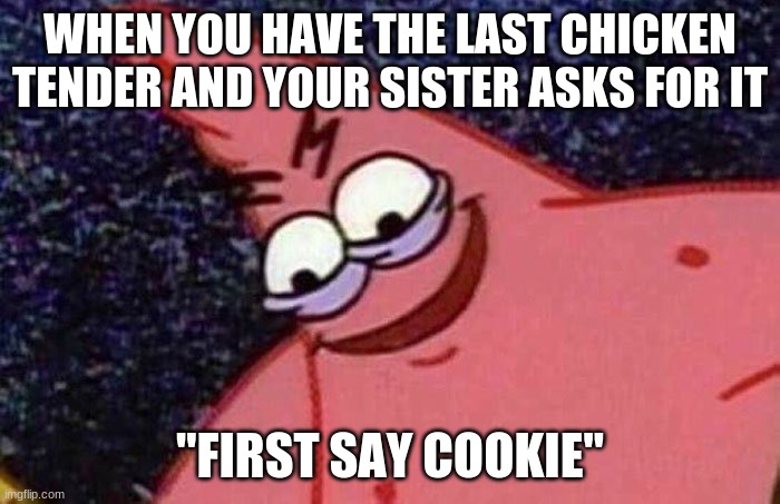 Evil Patrick  | WHEN YOU HAVE THE LAST CHICKEN TENDER AND YOUR SISTER ASKS FOR IT; "FIRST SAY COOKIE" | image tagged in evil patrick | made w/ Imgflip meme maker