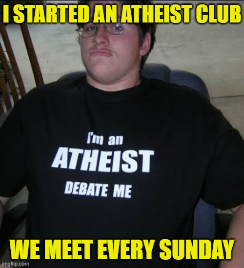 I’m an athiest debate me | I STARTED AN ATHEIST CLUB; WE MEET EVERY SUNDAY | image tagged in i m an athiest debate me | made w/ Imgflip meme maker