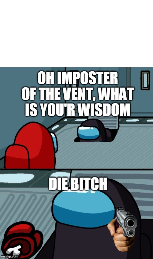imposter kills crewmate | OH IMPOSTER OF THE VENT, WHAT IS YOU'R WISDOM; DIE BITCH | image tagged in impostor of the vent,among us | made w/ Imgflip meme maker