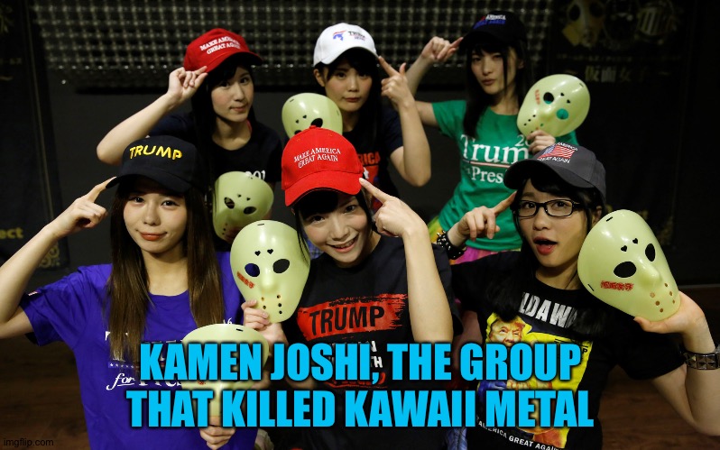 Why'd they even do that? | KAMEN JOSHI, THE GROUP THAT KILLED KAWAII METAL | image tagged in kamen joshi,trump supporters | made w/ Imgflip meme maker