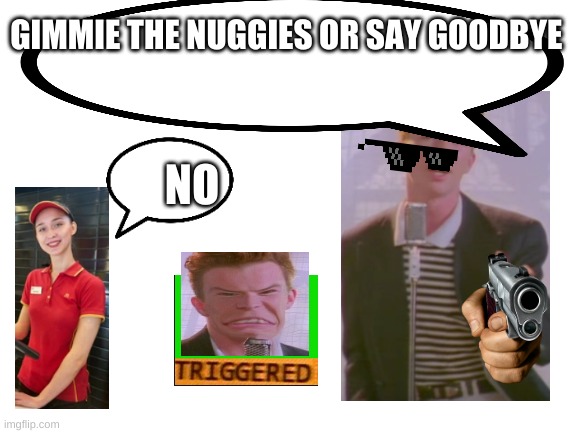 DONT MESS WITH RICK ASTLY | GIMMIE THE NUGGIES OR SAY GOODBYE; NO | image tagged in say goodbye | made w/ Imgflip meme maker