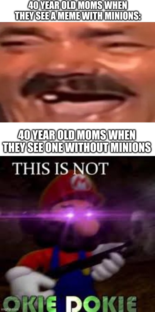 karen karenson has downvoted your meme | 40 YEAR OLD MOMS WHEN THEY SEE A MEME WITH MINIONS:; 40 YEAR OLD MOMS WHEN THEY SEE ONE WITHOUT MINIONS | image tagged in this is not okie dokie,minions | made w/ Imgflip meme maker