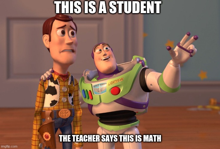 Math problems | THIS IS A STUDENT; THE TEACHER SAYS THIS IS MATH | image tagged in memes,x x everywhere | made w/ Imgflip meme maker