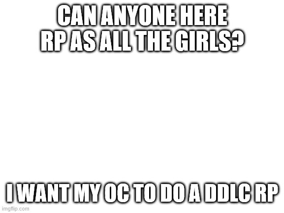 can anyone do it? | CAN ANYONE HERE RP AS ALL THE GIRLS? I WANT MY OC TO DO A DDLC RP | image tagged in blank white template | made w/ Imgflip meme maker