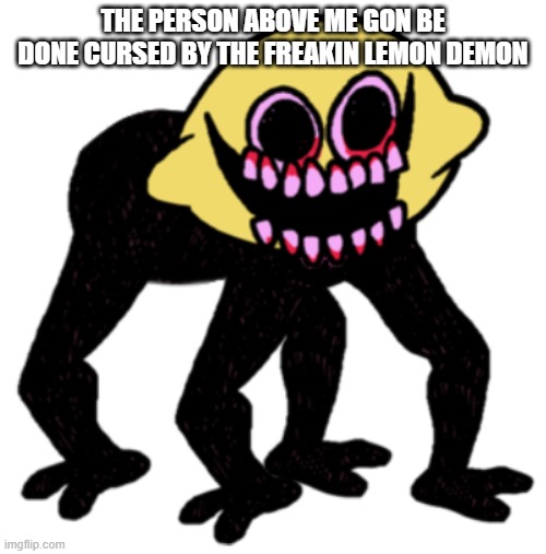 the demon is coming for you....heh. heh. heeeeehhhh.... | THE PERSON ABOVE ME GON BE DONE CURSED BY THE FREAKIN LEMON DEMON | image tagged in cursed lemon demon | made w/ Imgflip meme maker