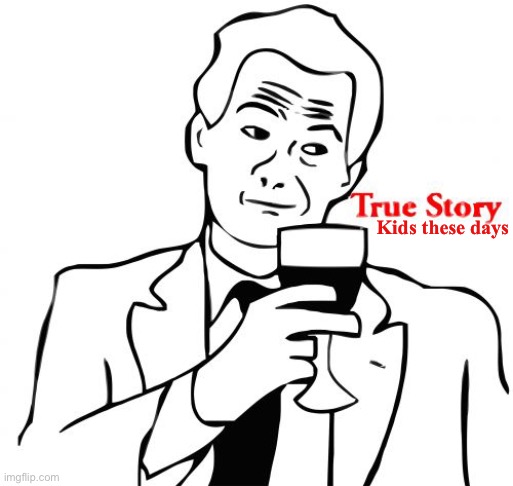 True Story Meme | Kids these days | image tagged in memes,true story | made w/ Imgflip meme maker