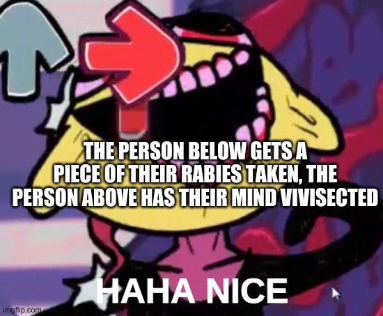 Gonna take a piece of your rabies, And vivisect your mind | THE PERSON BELOW GETS A PIECE OF THEIR RABIES TAKEN, THE PERSON ABOVE HAS THEIR MIND VIVISECTED | image tagged in haha nice | made w/ Imgflip meme maker