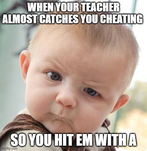 Skeptical Baby | WHEN YOUR TEACHER ALMOST CATCHES YOU CHEATING; SO YOU HIT EM WITH A | image tagged in memes,skeptical baby | made w/ Imgflip meme maker
