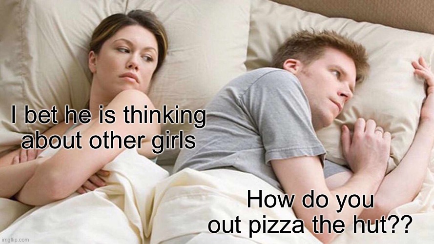 I Bet He's Thinking About Other Women | I bet he is thinking about other girls; How do you out pizza the hut?? | image tagged in memes,i bet he's thinking about other women | made w/ Imgflip meme maker