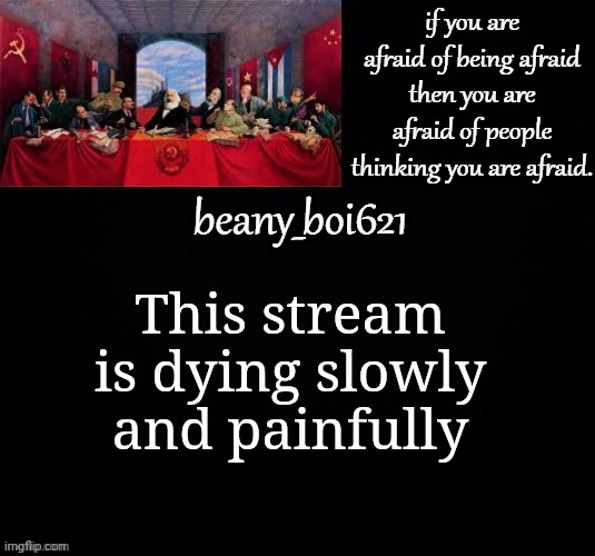 It is (Mod note: Again... people are busy -_-) | This stream is dying slowly and painfully | image tagged in communist beany dark mode | made w/ Imgflip meme maker