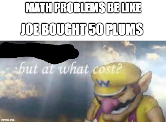 ive won but at what cost | MATH PROBLEMS BE LIKE; JOE BOUGHT 50 PLUMS | image tagged in ive won but at what cost | made w/ Imgflip meme maker