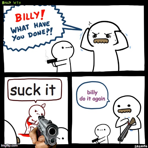 Billy, What Have You Done | suck it; billy do it again | image tagged in billy what have you done | made w/ Imgflip meme maker