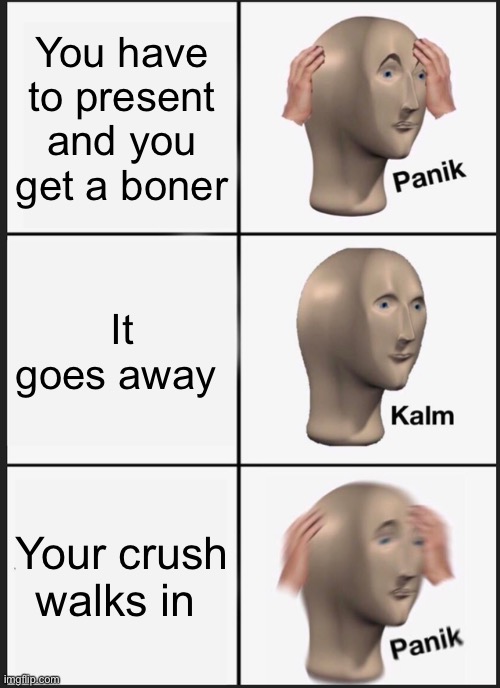 A real life thing | You have to present and you get a boner; It goes away; Your crush walks in | image tagged in memes,panik kalm panik | made w/ Imgflip meme maker
