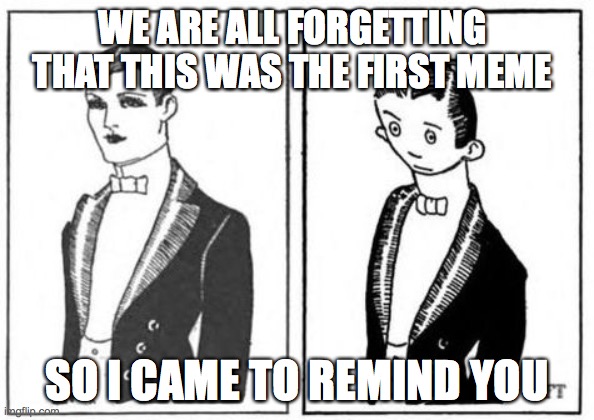 First Meme | WE ARE ALL FORGETTING THAT THIS WAS THE FIRST MEME; SO I CAME TO REMIND YOU | image tagged in first meme | made w/ Imgflip meme maker