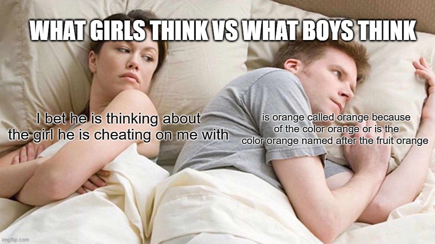 I Bet He's Thinking About Other Women Meme | WHAT GIRLS THINK VS WHAT BOYS THINK; is orange called orange because of the color orange or is the color orange named after the fruit orange; I bet he is thinking about the girl he is cheating on me with | image tagged in memes,i bet he's thinking about other women | made w/ Imgflip meme maker