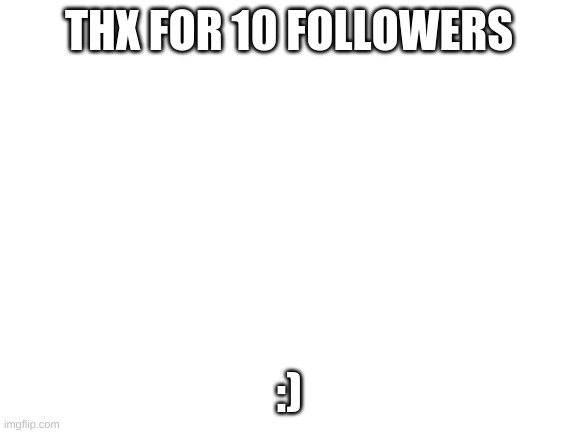 10 followers | THX FOR 10 FOLLOWERS; :) | image tagged in blank white template | made w/ Imgflip meme maker