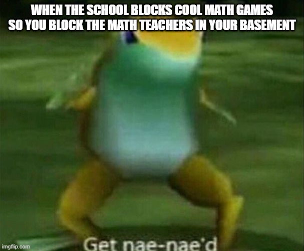 Get nae-nae'd | WHEN THE SCHOOL BLOCKS COOL MATH GAMES SO YOU BLOCK THE MATH TEACHERS IN YOUR BASEMENT | image tagged in get nae-nae'd | made w/ Imgflip meme maker