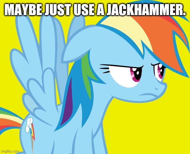Annoyed Rainbow Dash (MLP) | MAYBE JUST USE A JACKHAMMER. | image tagged in annoyed rainbow dash mlp | made w/ Imgflip meme maker