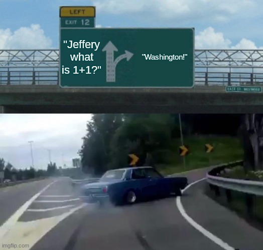Left Exit 12 Off Ramp Meme | "Jeffery what is 1+1?"; "Washington!" | image tagged in memes,left exit 12 off ramp | made w/ Imgflip meme maker