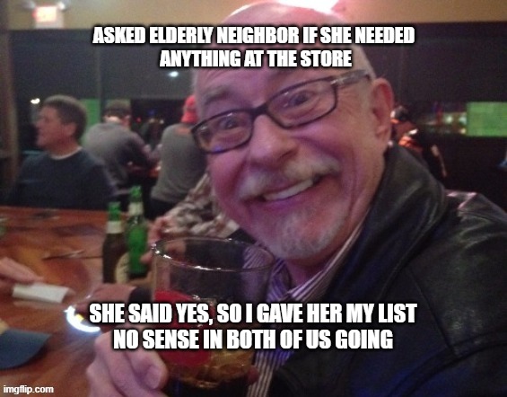 Charlie |  ASKED ELDERLY NEIGHBOR IF SHE NEEDED
 ANYTHING AT THE STORE; SHE SAID YES, SO I GAVE HER MY LIST
NO SENSE IN BOTH OF US GOING | image tagged in shopping,helpful,charlie,giving,smart,drinking guy | made w/ Imgflip meme maker