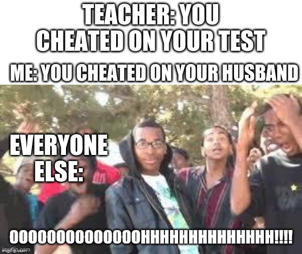 yes | TEACHER: YOU CHEATED ON YOUR TEST; ME: YOU CHEATED ON YOUR HUSBAND; EVERYONE ELSE: | image tagged in ooooooohhhhh,memes,funny,roasted,teacher | made w/ Imgflip meme maker