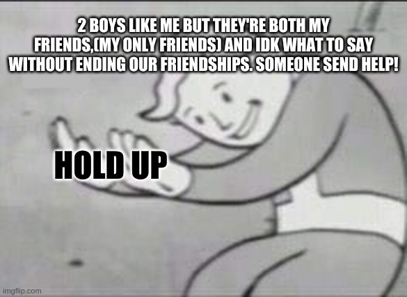 Fallout Hold Up | 2 BOYS LIKE ME BUT THEY'RE BOTH MY FRIENDS,(MY ONLY FRIENDS) AND IDK WHAT TO SAY WITHOUT ENDING OUR FRIENDSHIPS. SOMEONE SEND HELP! HOLD UP | image tagged in fallout hold up | made w/ Imgflip meme maker
