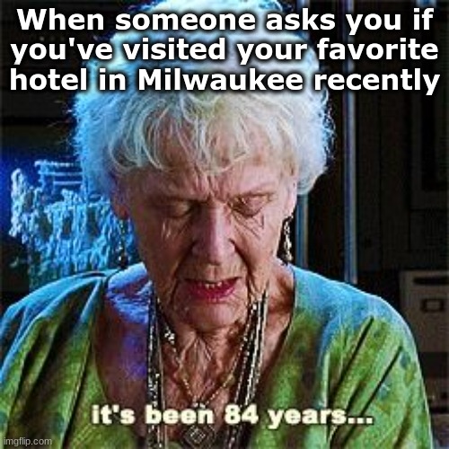 It's been 84 years | When someone asks you if you've visited your favorite hotel in Milwaukee recently | image tagged in it's been 84 years | made w/ Imgflip meme maker